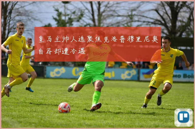 皇马主帅人选聚焦克洛普穆里尼奥自荐却遭冷遇