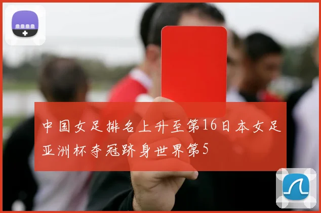 中国女足排名上升至第16日本女足亚洲杯夺冠跻身世界第5