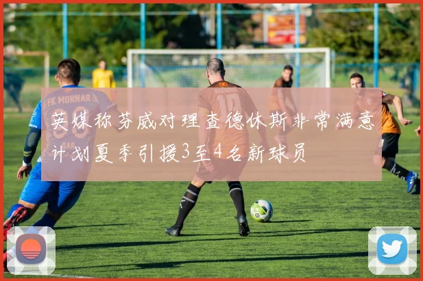 英媒称芬威对理查德休斯非常满意计划夏季引援3至4名新球员