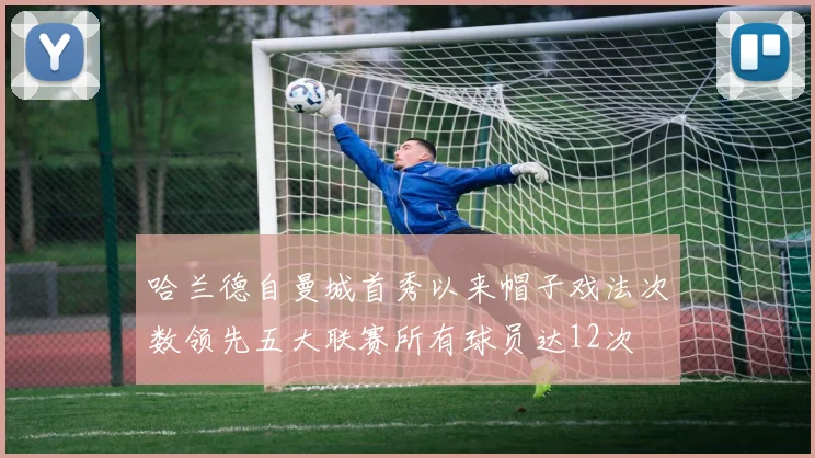 哈兰德自曼城首秀以来帽子戏法次数领先五大联赛所有球员达12次