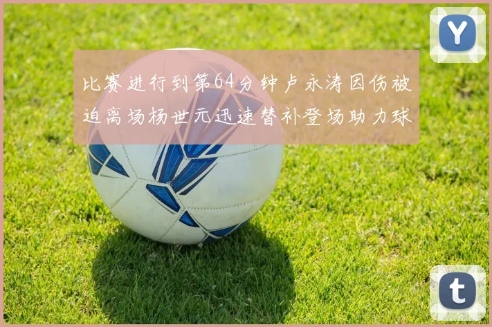 比赛进行到第64分钟卢永涛因伤被迫离场杨世元迅速替补登场助力球队