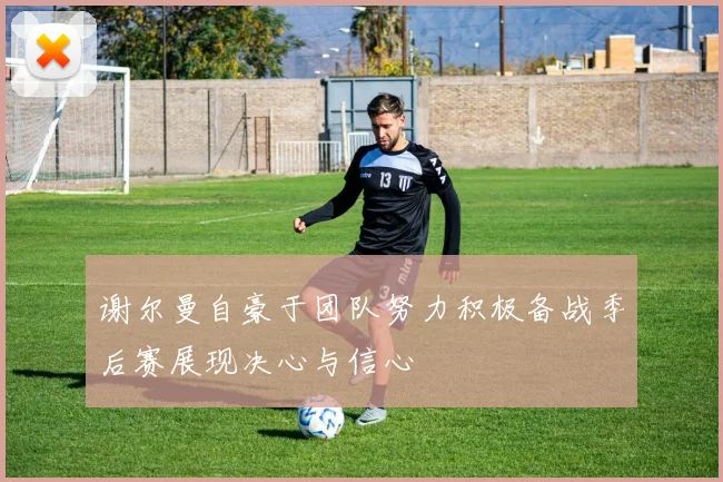 谢尔曼自豪于团队努力积极备战季后赛展现决心与信心