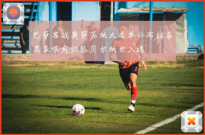 巴萨客战奥萨苏纳大名单公布拉菲尼亚伤愈归队贝尔纳尔入选