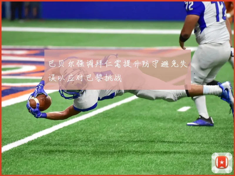 巴贝尔强调拜仁需提升防守避免失误以应对巴黎挑战