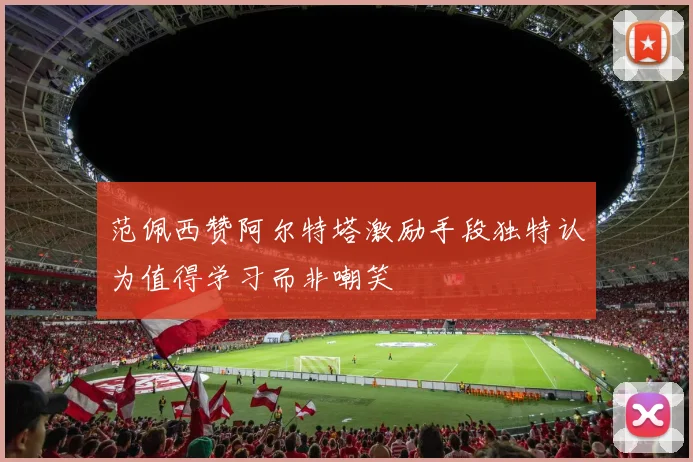 范佩西赞阿尔特塔激励手段独特认为值得学习而非嘲笑